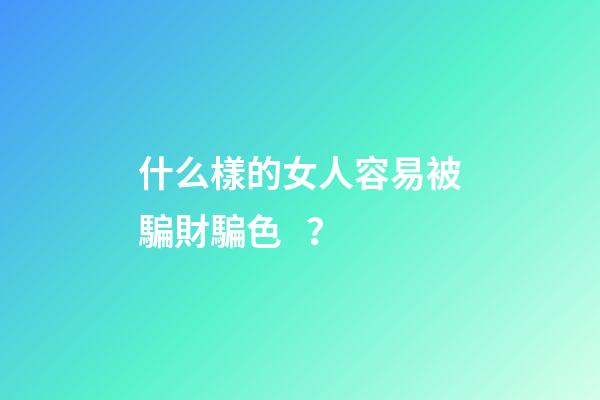 什么樣的女人容易被騙財騙色？